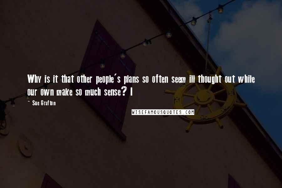 Sue Grafton Quotes: Why is it that other people's plans so often seem ill thought out while our own make so much sense? I