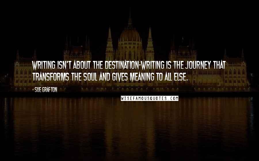 Sue Grafton Quotes: Writing isn't about the destination-writing is the journey that transforms the soul and gives meaning to all else.