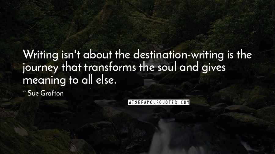 Sue Grafton Quotes: Writing isn't about the destination-writing is the journey that transforms the soul and gives meaning to all else.