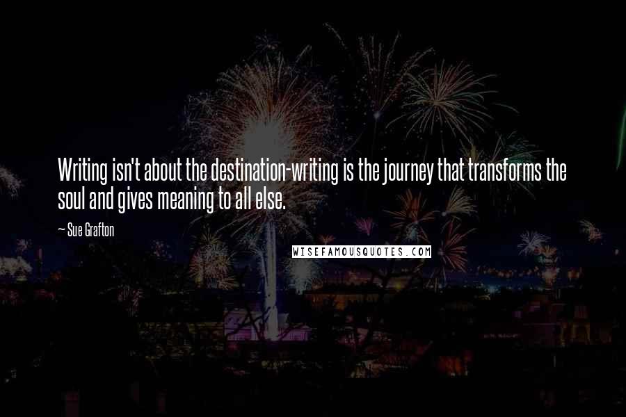 Sue Grafton Quotes: Writing isn't about the destination-writing is the journey that transforms the soul and gives meaning to all else.