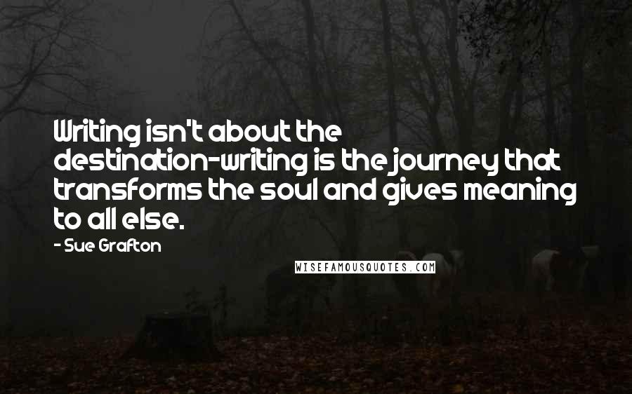 Sue Grafton Quotes: Writing isn't about the destination-writing is the journey that transforms the soul and gives meaning to all else.