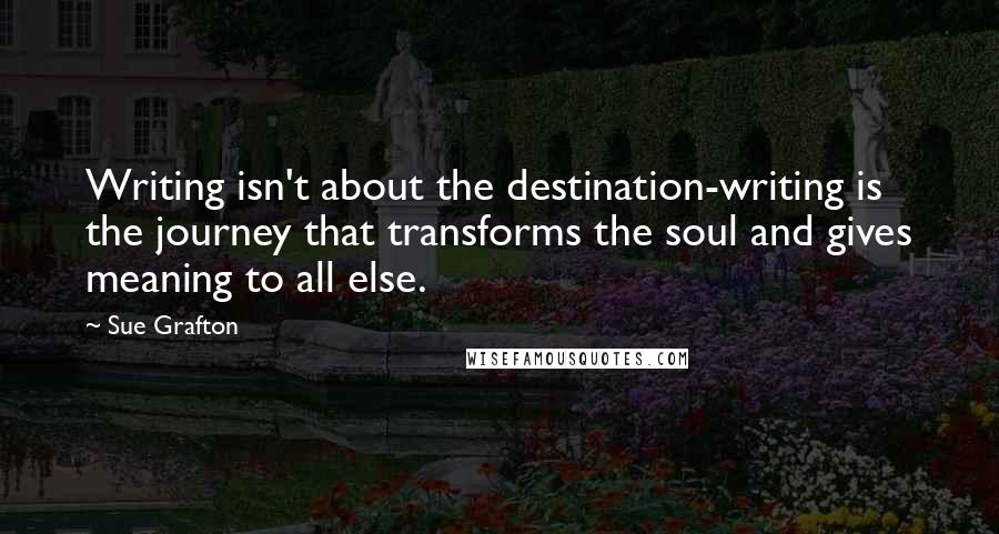 Sue Grafton Quotes: Writing isn't about the destination-writing is the journey that transforms the soul and gives meaning to all else.