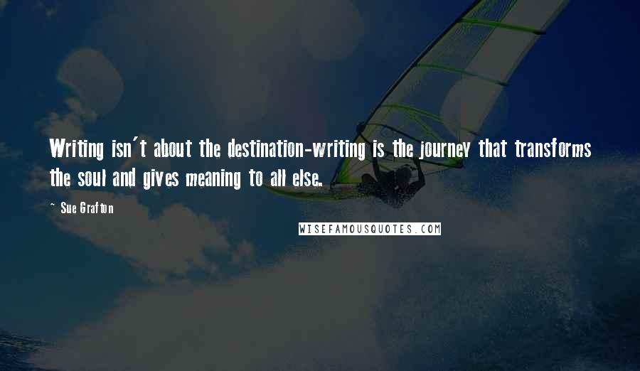 Sue Grafton Quotes: Writing isn't about the destination-writing is the journey that transforms the soul and gives meaning to all else.