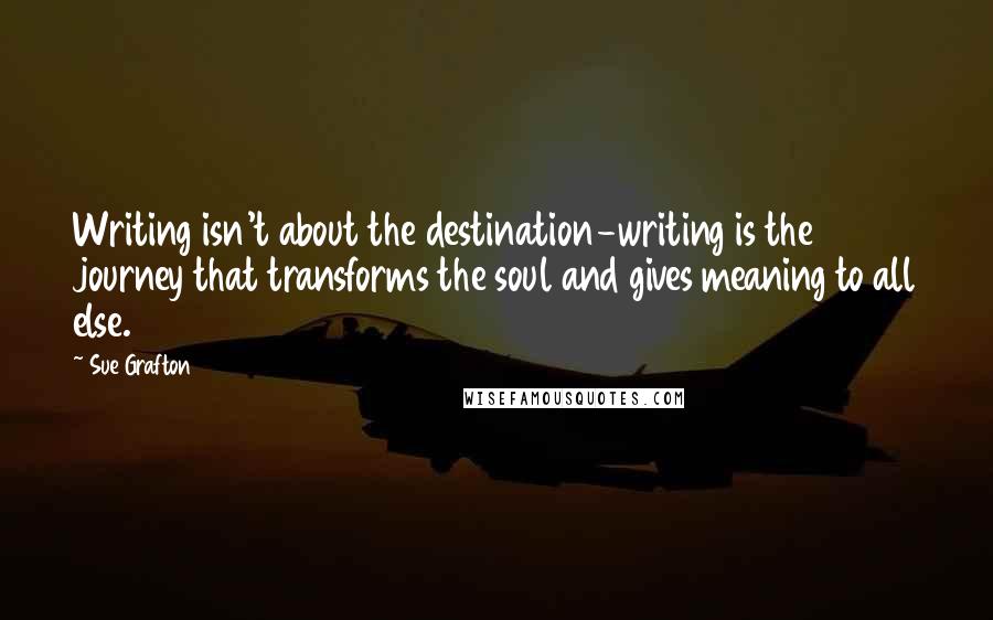 Sue Grafton Quotes: Writing isn't about the destination-writing is the journey that transforms the soul and gives meaning to all else.