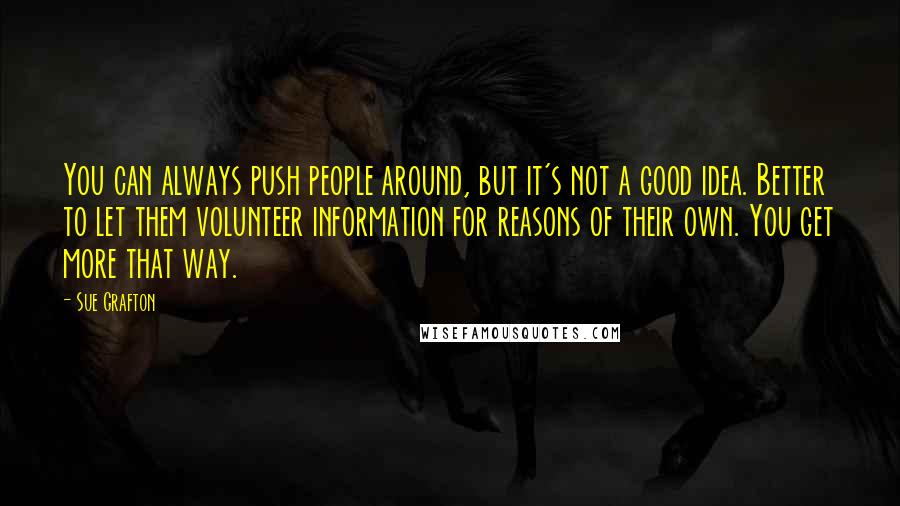 Sue Grafton Quotes: You can always push people around, but it's not a good idea. Better to let them volunteer information for reasons of their own. You get more that way.