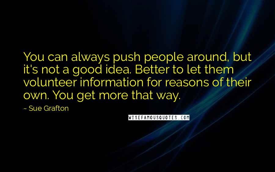 Sue Grafton Quotes: You can always push people around, but it's not a good idea. Better to let them volunteer information for reasons of their own. You get more that way.