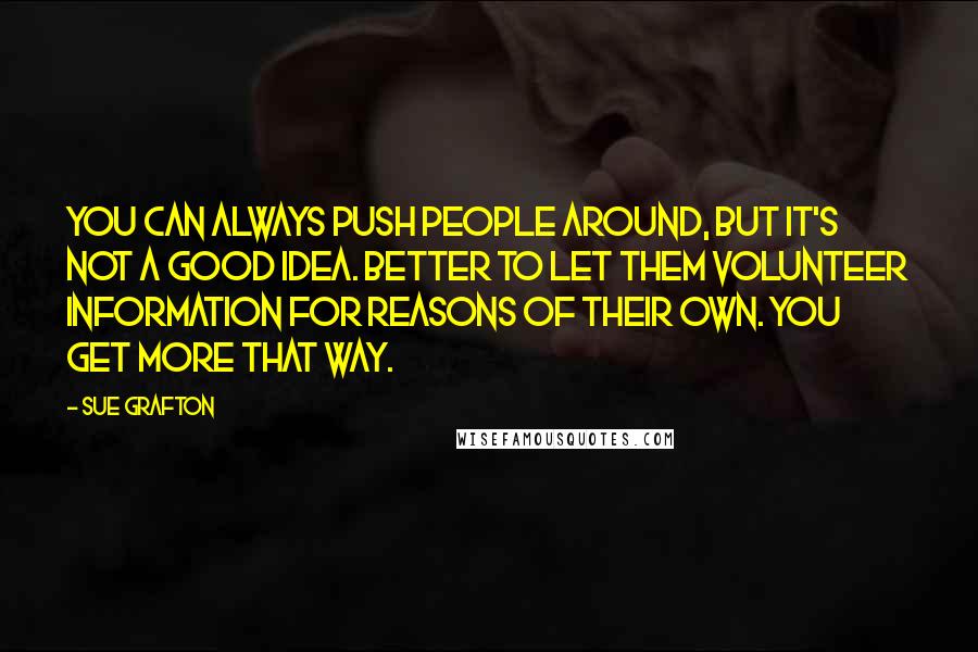 Sue Grafton Quotes: You can always push people around, but it's not a good idea. Better to let them volunteer information for reasons of their own. You get more that way.