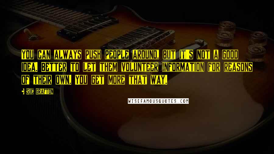 Sue Grafton Quotes: You can always push people around, but it's not a good idea. Better to let them volunteer information for reasons of their own. You get more that way.