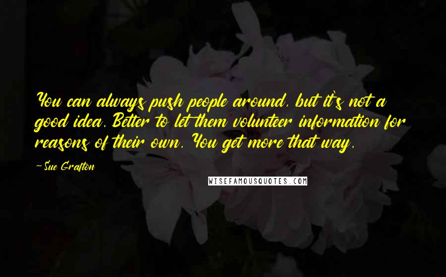 Sue Grafton Quotes: You can always push people around, but it's not a good idea. Better to let them volunteer information for reasons of their own. You get more that way.