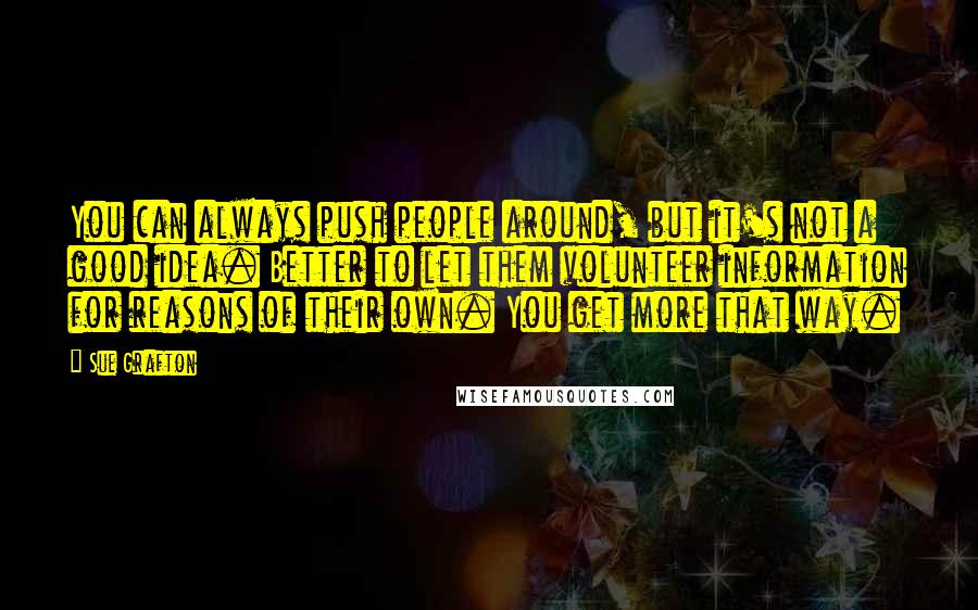 Sue Grafton Quotes: You can always push people around, but it's not a good idea. Better to let them volunteer information for reasons of their own. You get more that way.