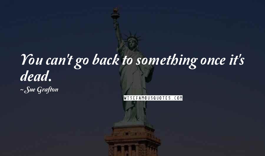 Sue Grafton Quotes: You can't go back to something once it's dead.