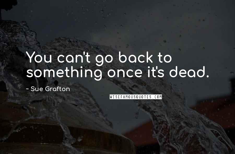 Sue Grafton Quotes: You can't go back to something once it's dead.