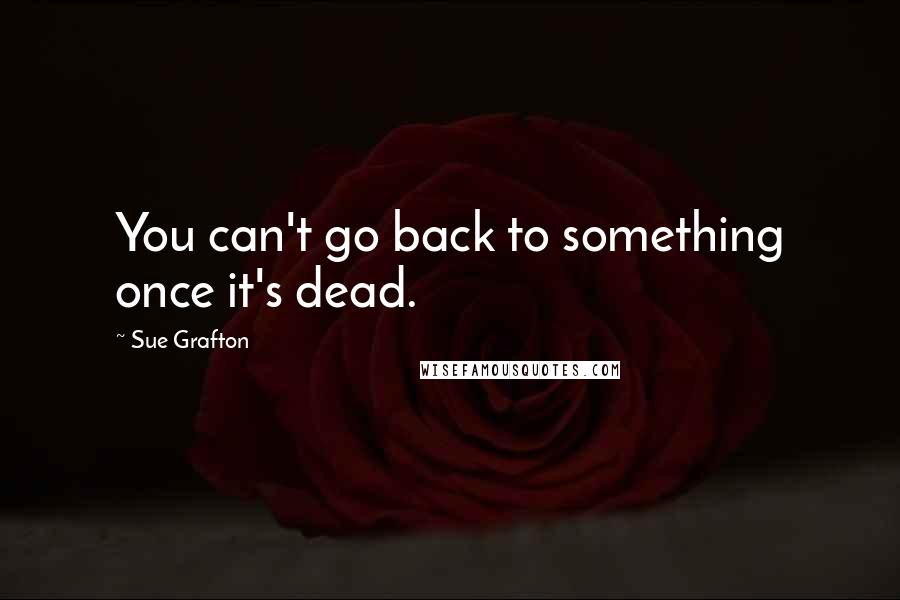 Sue Grafton Quotes: You can't go back to something once it's dead.