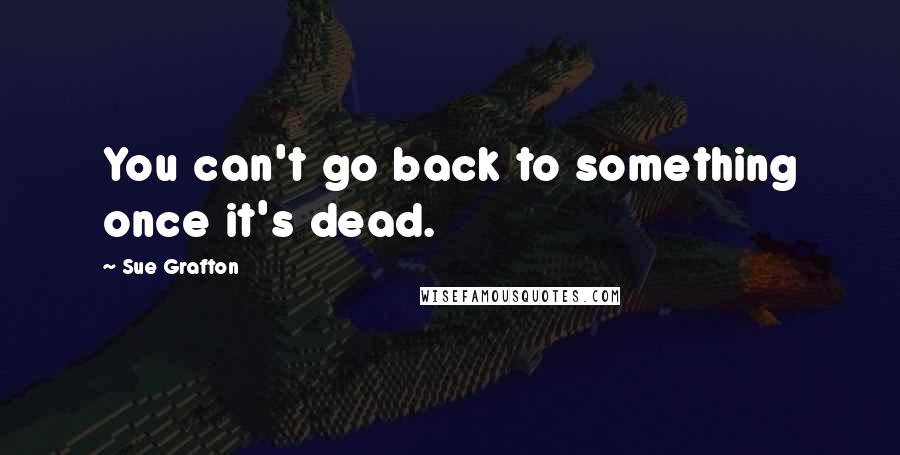 Sue Grafton Quotes: You can't go back to something once it's dead.