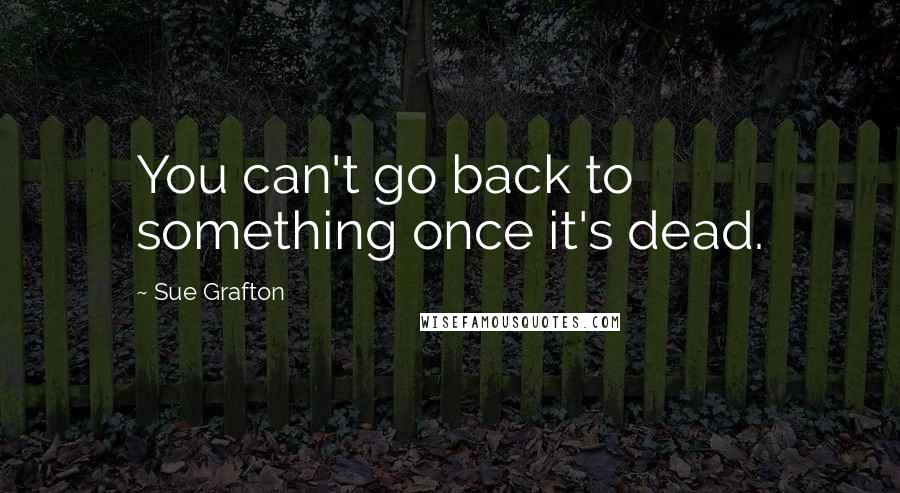 Sue Grafton Quotes: You can't go back to something once it's dead.