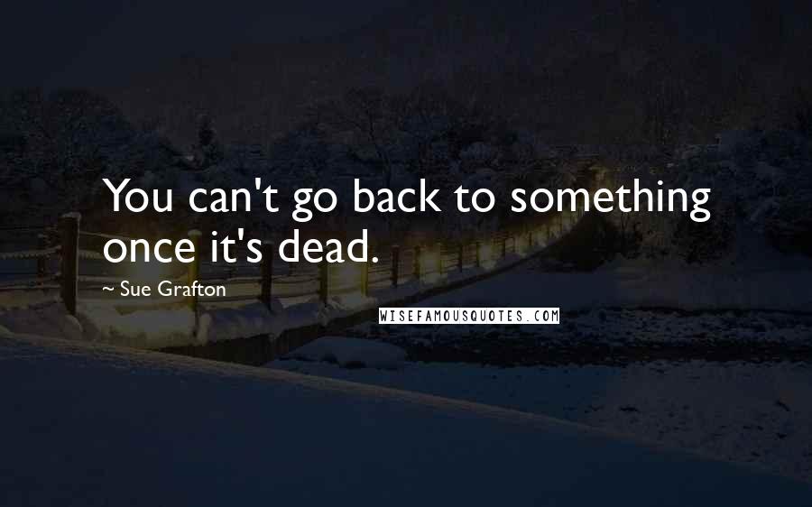 Sue Grafton Quotes: You can't go back to something once it's dead.