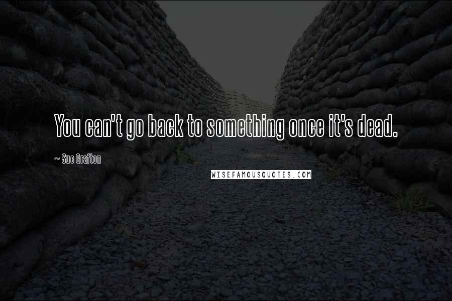 Sue Grafton Quotes: You can't go back to something once it's dead.