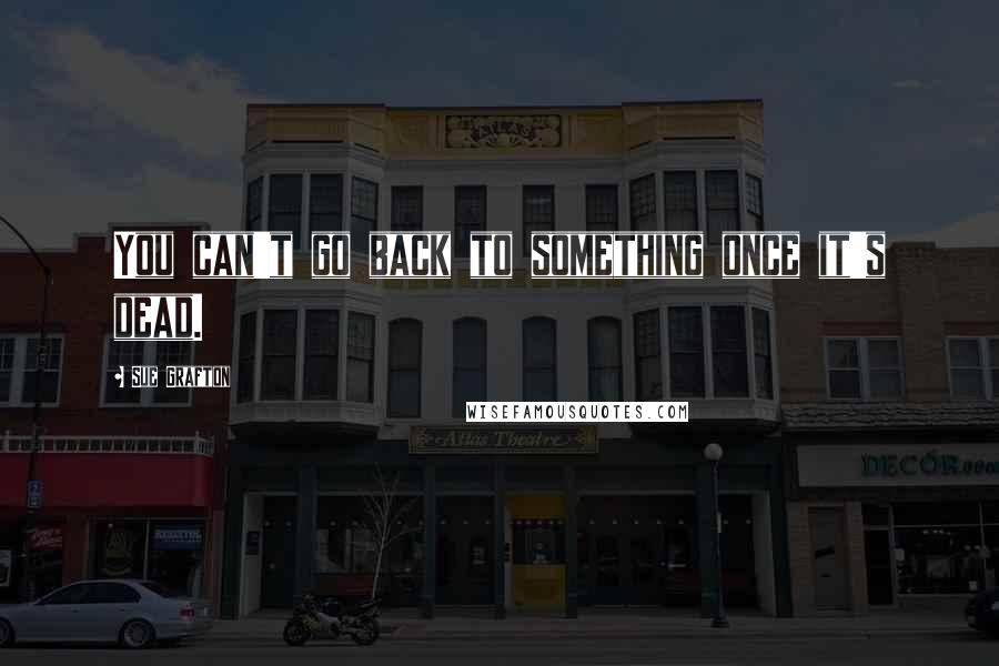 Sue Grafton Quotes: You can't go back to something once it's dead.