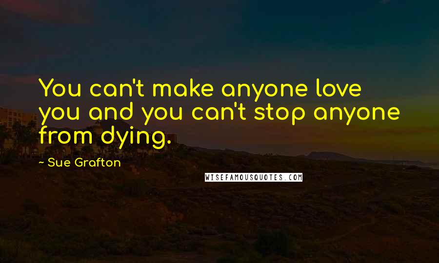 Sue Grafton Quotes: You can't make anyone love you and you can't stop anyone from dying.