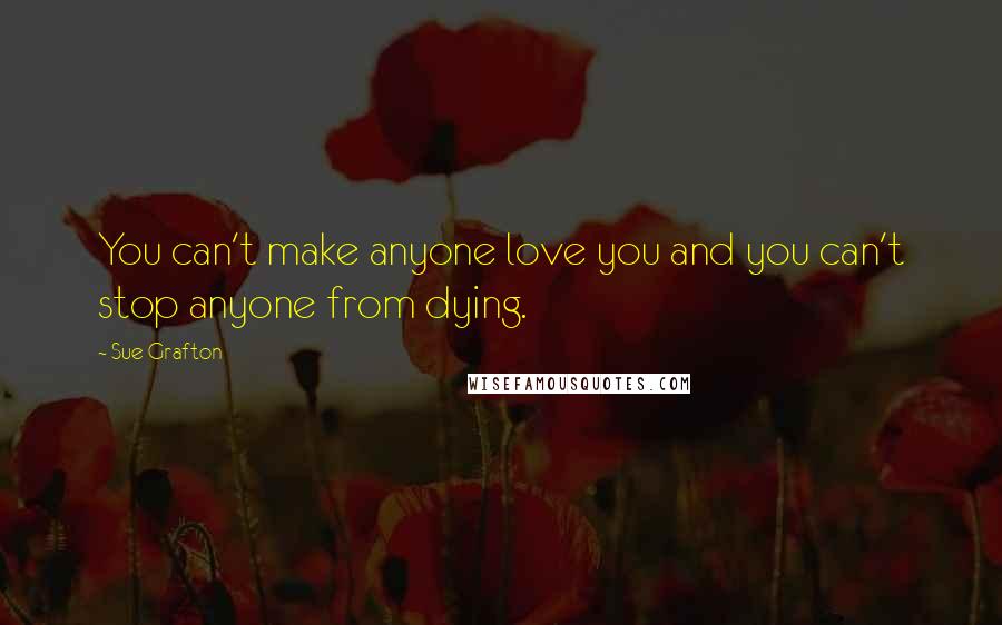 Sue Grafton Quotes: You can't make anyone love you and you can't stop anyone from dying.