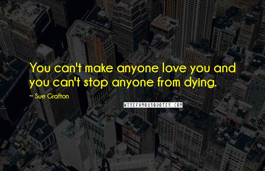 Sue Grafton Quotes: You can't make anyone love you and you can't stop anyone from dying.