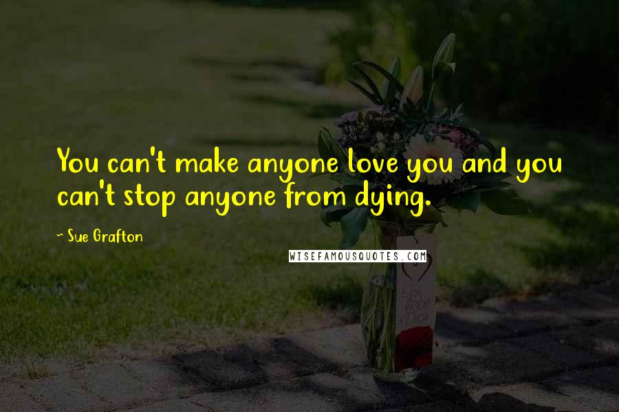 Sue Grafton Quotes: You can't make anyone love you and you can't stop anyone from dying.