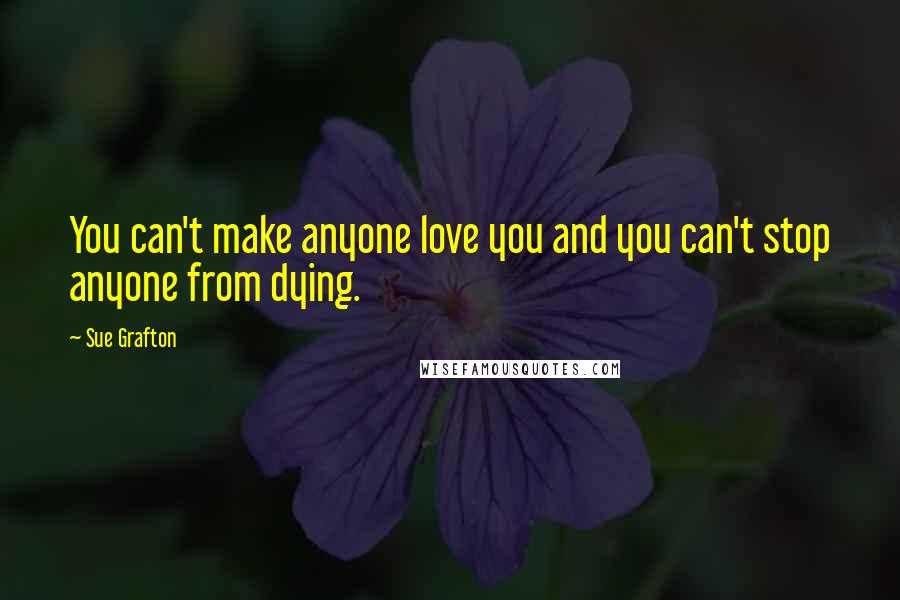 Sue Grafton Quotes: You can't make anyone love you and you can't stop anyone from dying.