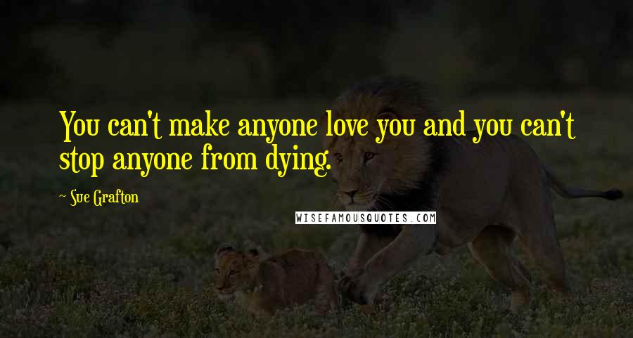 Sue Grafton Quotes: You can't make anyone love you and you can't stop anyone from dying.