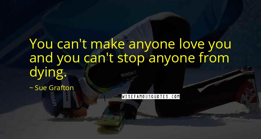 Sue Grafton Quotes: You can't make anyone love you and you can't stop anyone from dying.