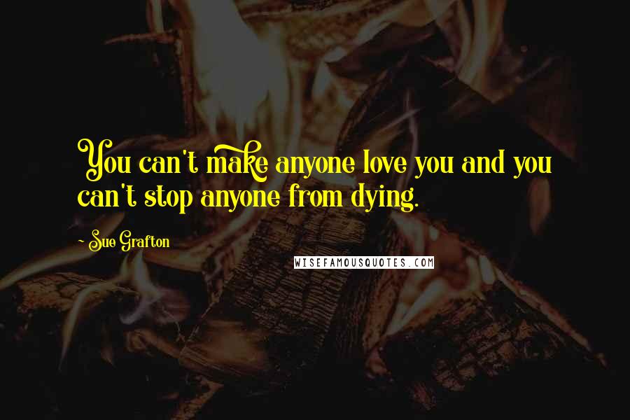 Sue Grafton Quotes: You can't make anyone love you and you can't stop anyone from dying.