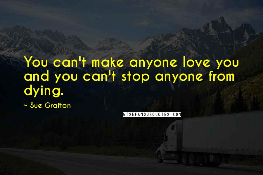 Sue Grafton Quotes: You can't make anyone love you and you can't stop anyone from dying.