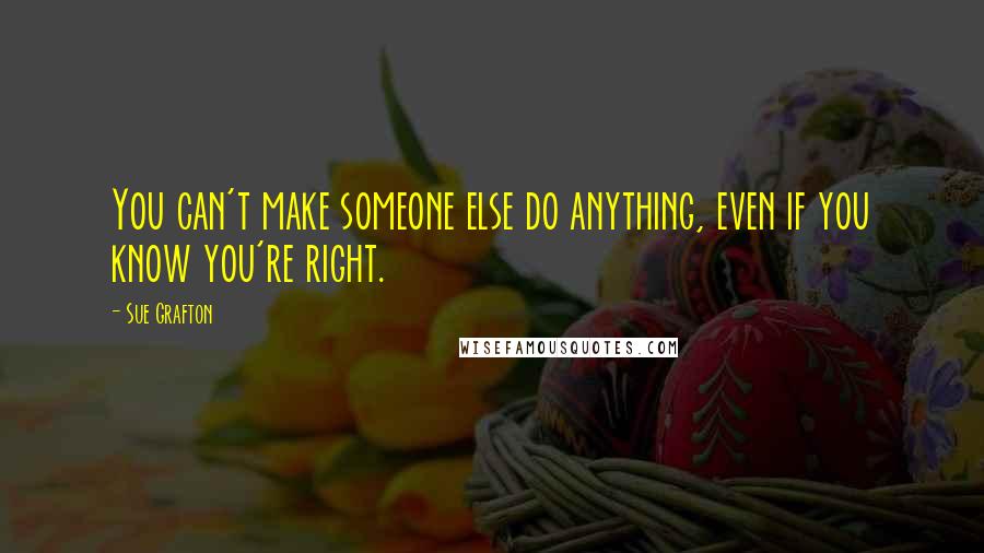 Sue Grafton Quotes: You can't make someone else do anything, even if you know you're right.