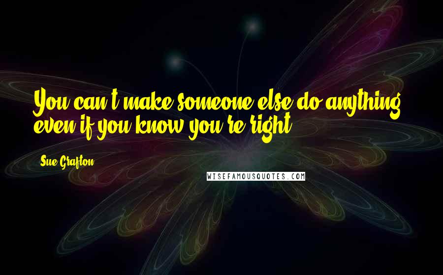 Sue Grafton Quotes: You can't make someone else do anything, even if you know you're right.