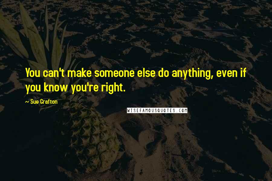 Sue Grafton Quotes: You can't make someone else do anything, even if you know you're right.