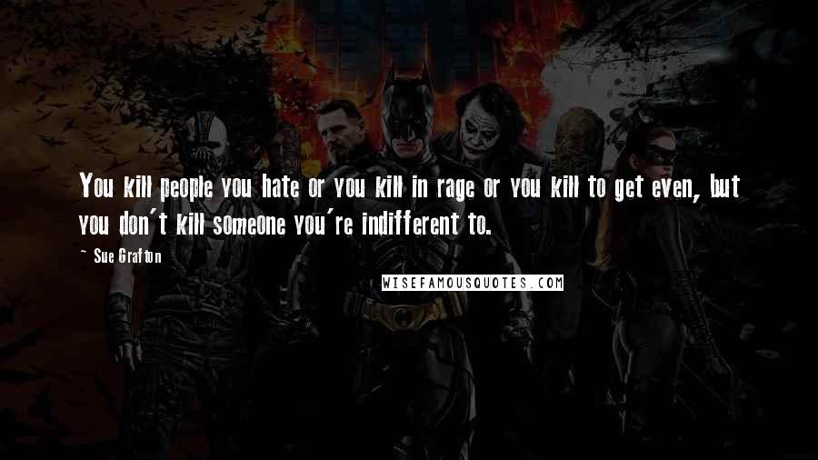 Sue Grafton Quotes: You kill people you hate or you kill in rage or you kill to get even, but you don't kill someone you're indifferent to.