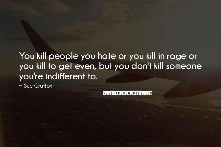 Sue Grafton Quotes: You kill people you hate or you kill in rage or you kill to get even, but you don't kill someone you're indifferent to.