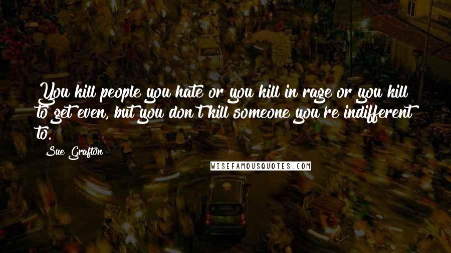 Sue Grafton Quotes: You kill people you hate or you kill in rage or you kill to get even, but you don't kill someone you're indifferent to.