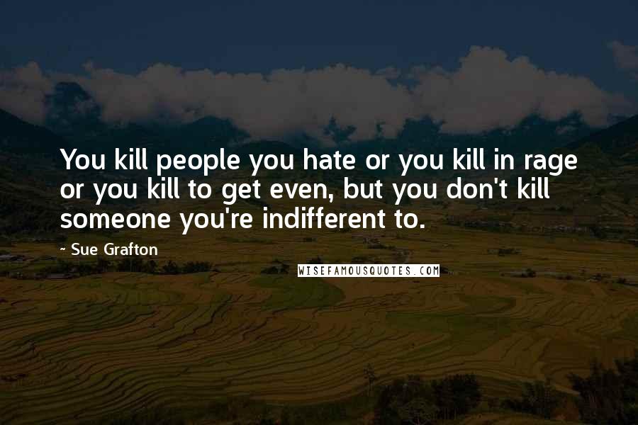 Sue Grafton Quotes: You kill people you hate or you kill in rage or you kill to get even, but you don't kill someone you're indifferent to.