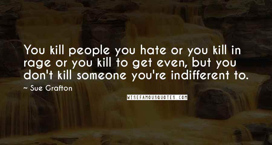 Sue Grafton Quotes: You kill people you hate or you kill in rage or you kill to get even, but you don't kill someone you're indifferent to.