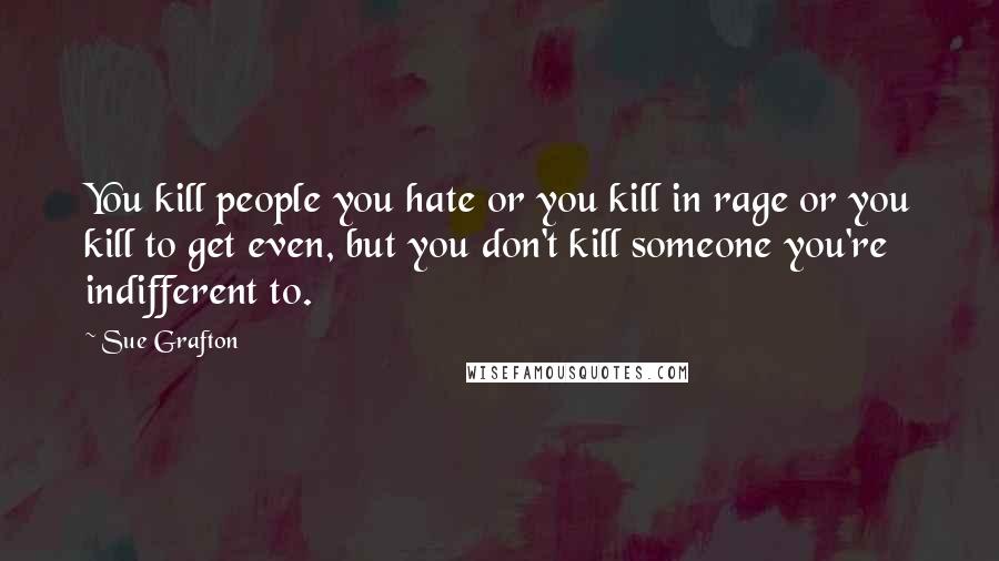 Sue Grafton Quotes: You kill people you hate or you kill in rage or you kill to get even, but you don't kill someone you're indifferent to.