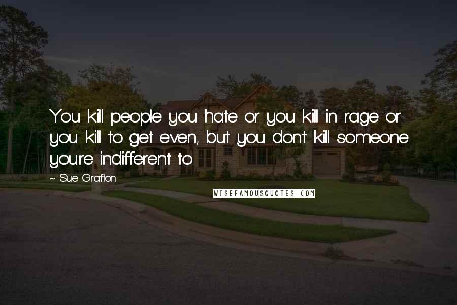 Sue Grafton Quotes: You kill people you hate or you kill in rage or you kill to get even, but you don't kill someone you're indifferent to.