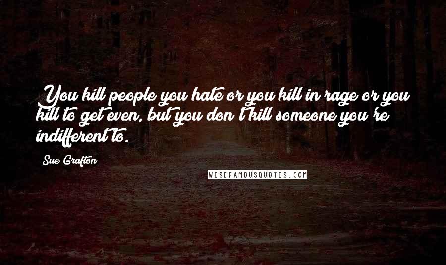 Sue Grafton Quotes: You kill people you hate or you kill in rage or you kill to get even, but you don't kill someone you're indifferent to.