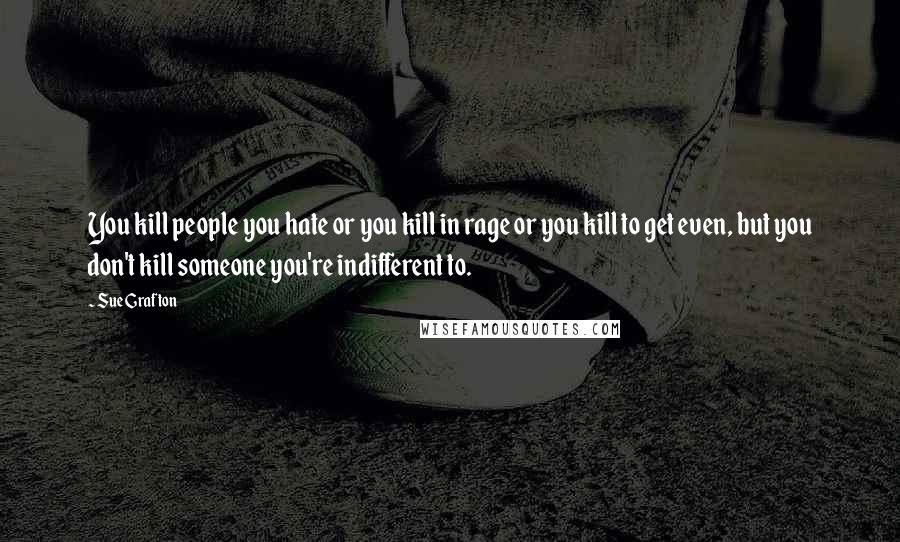 Sue Grafton Quotes: You kill people you hate or you kill in rage or you kill to get even, but you don't kill someone you're indifferent to.