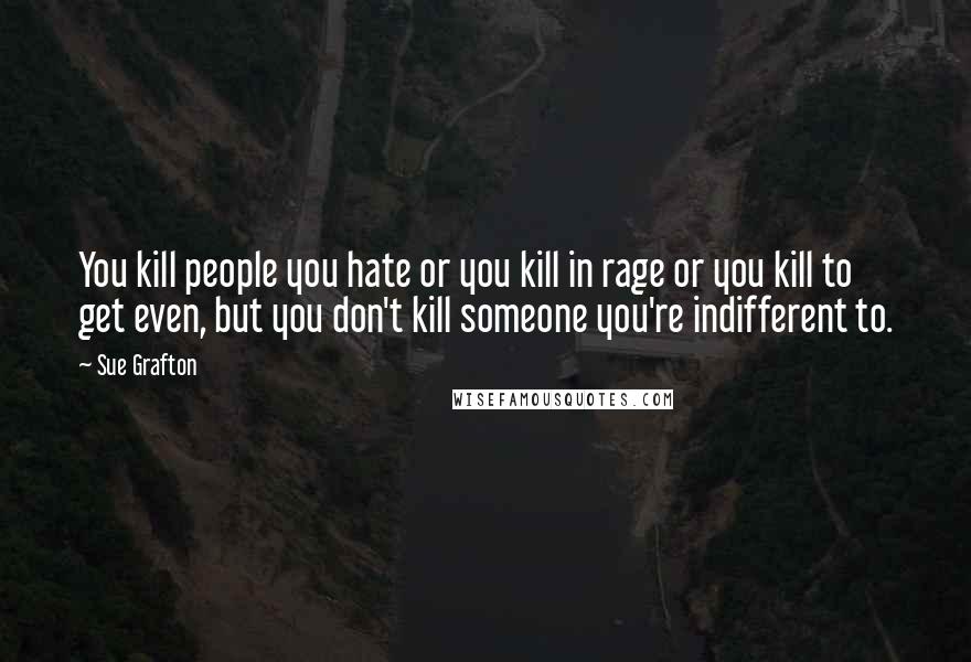 Sue Grafton Quotes: You kill people you hate or you kill in rage or you kill to get even, but you don't kill someone you're indifferent to.