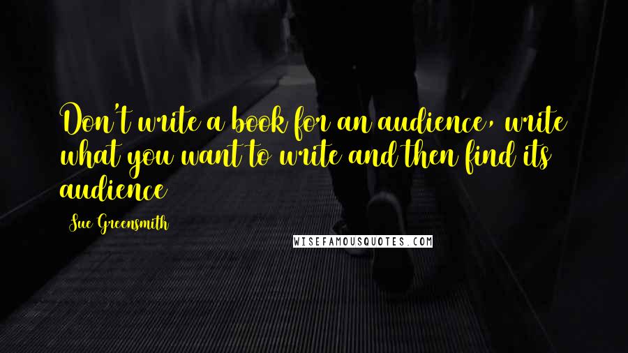 Sue Greensmith Quotes: Don't write a book for an audience, write what you want to write and then find its audience