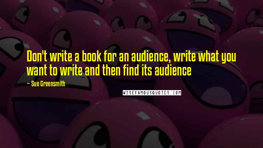 Sue Greensmith Quotes: Don't write a book for an audience, write what you want to write and then find its audience