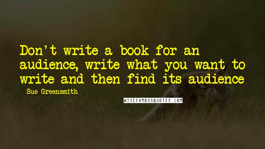 Sue Greensmith Quotes: Don't write a book for an audience, write what you want to write and then find its audience