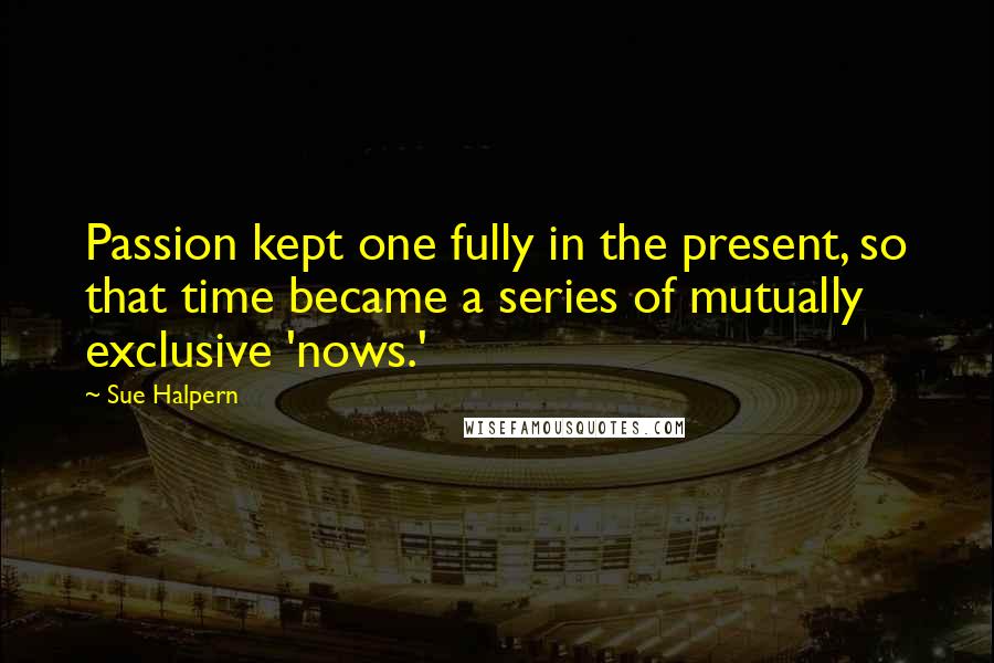 Sue Halpern Quotes: Passion kept one fully in the present, so that time became a series of mutually exclusive 'nows.'