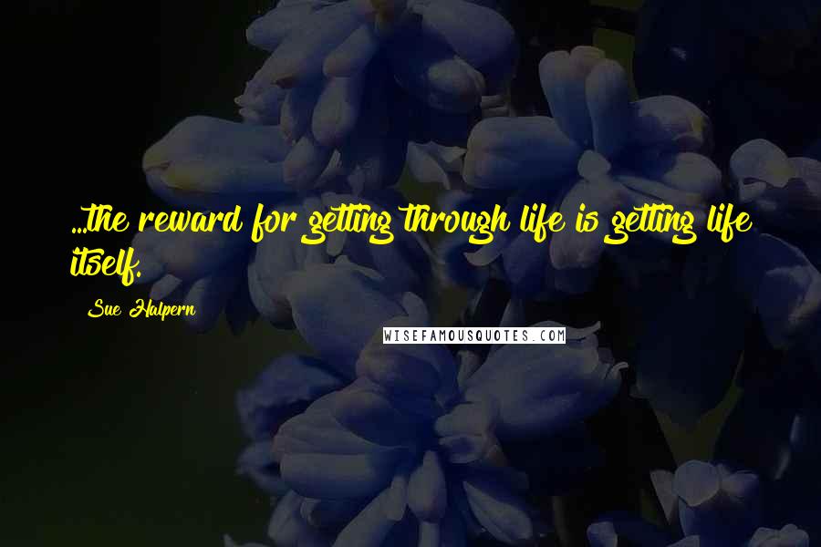 Sue Halpern Quotes: ...the reward for getting through life is getting life itself.