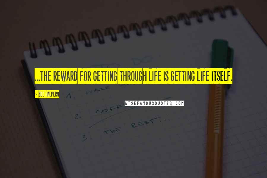 Sue Halpern Quotes: ...the reward for getting through life is getting life itself.